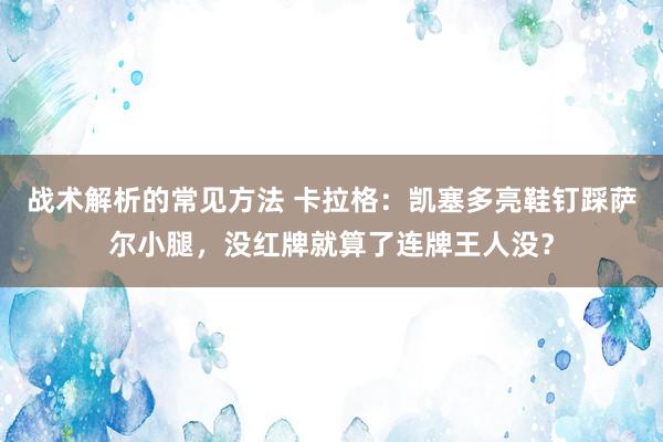 战术解析的常见方法 卡拉格：凯塞多亮鞋钉踩萨尔小腿，没红牌就算了连牌王人没？