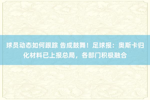 球员动态如何跟踪 告成鼓舞！足球报：奥斯卡归化材料已上报总局，各部门积极融合