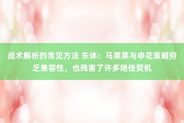 战术解析的常见方法 东体：马莱莱与申花策略穷乏兼容性，也残害了许多绝佳契机