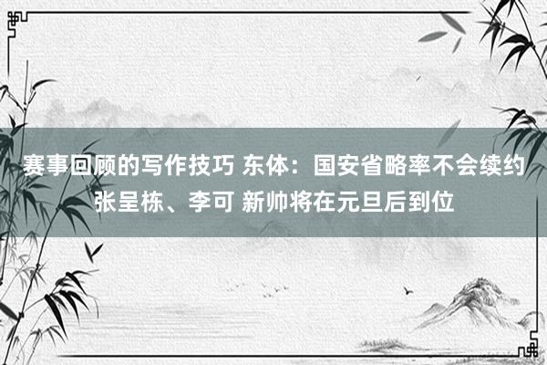 赛事回顾的写作技巧 东体：国安省略率不会续约张呈栋、李可 新帅将在元旦后到位