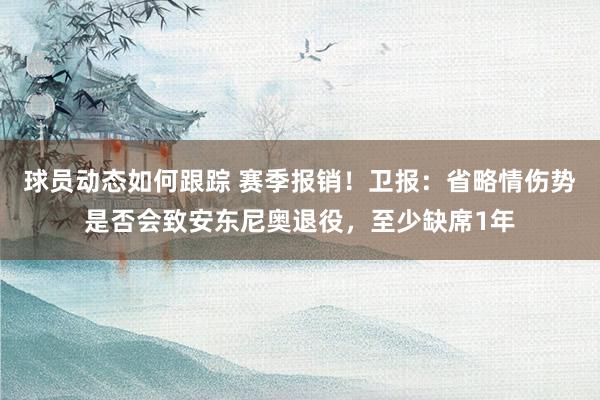 球员动态如何跟踪 赛季报销！卫报：省略情伤势是否会致安东尼奥退役，至少缺席1年