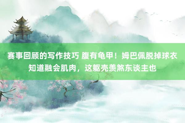 赛事回顾的写作技巧 腹有龟甲！姆巴佩脱掉球衣知道融会肌肉，这躯壳羡煞东谈主也