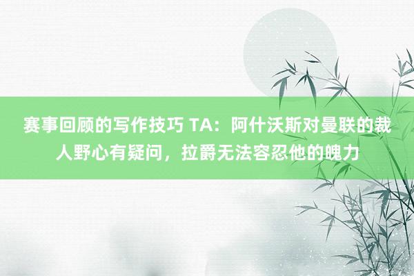 赛事回顾的写作技巧 TA：阿什沃斯对曼联的裁人野心有疑问，拉爵无法容忍他的魄力