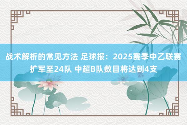 战术解析的常见方法 足球报：2025赛季中乙联赛扩军至24队 中超B队数目将达到4支