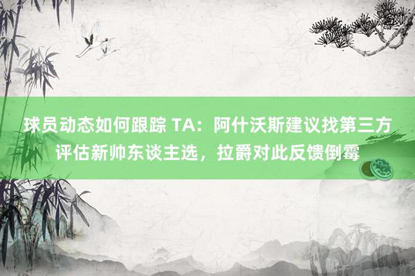 球员动态如何跟踪 TA：阿什沃斯建议找第三方评估新帅东谈主选，拉爵对此反馈倒霉