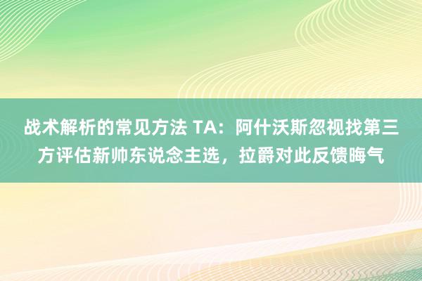 战术解析的常见方法 TA：阿什沃斯忽视找第三方评估新帅东说念主选，拉爵对此反馈晦气