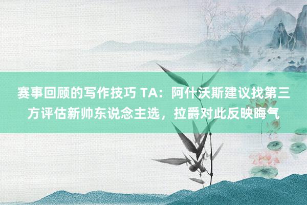 赛事回顾的写作技巧 TA：阿什沃斯建议找第三方评估新帅东说念主选，拉爵对此反映晦气