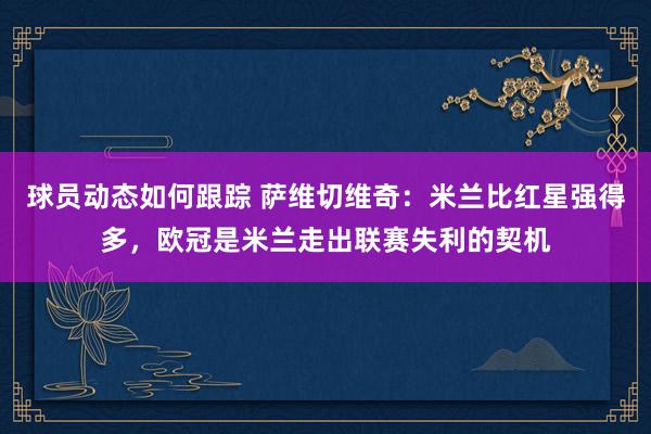 球员动态如何跟踪 萨维切维奇：米兰比红星强得多，欧冠是米兰走出联赛失利的契机