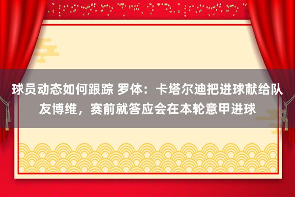 球员动态如何跟踪 罗体：卡塔尔迪把进球献给队友博维，赛前就答应会在本轮意甲进球