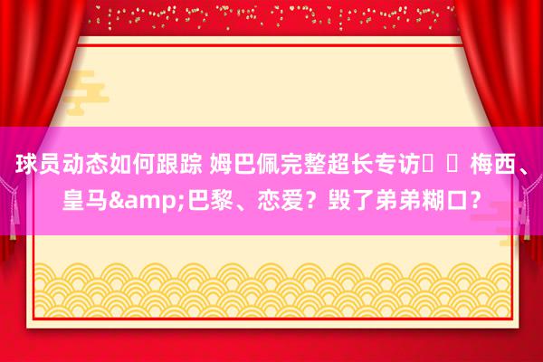 球员动态如何跟踪 姆巴佩完整超长专访⭐️梅西、皇马&巴黎、恋爱？毁了弟弟糊口？