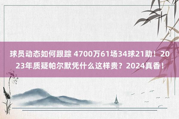 球员动态如何跟踪 4700万61场34球21助！2023年质疑帕尔默凭什么这样贵？2024真香！