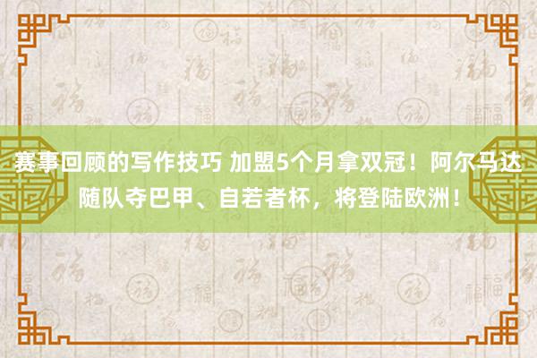 赛事回顾的写作技巧 加盟5个月拿双冠！阿尔马达随队夺巴甲、自若者杯，将登陆欧洲！