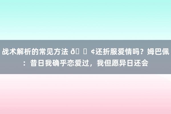 战术解析的常见方法 🐢还折服爱情吗？姆巴佩：昔日我确乎恋爱过，我但愿异日还会