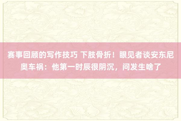 赛事回顾的写作技巧 下肢骨折！眼见者谈安东尼奥车祸：他第一时辰很阴沉，问发生啥了