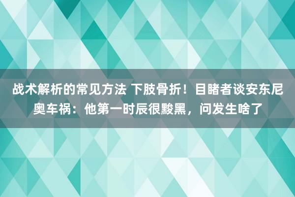 战术解析的常见方法 下肢骨折！目睹者谈安东尼奥车祸：他第一时辰很黢黑，问发生啥了