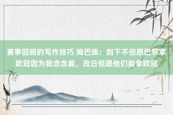 赛事回顾的写作技巧 姆巴佩：刻下不但愿巴黎拿欧冠因为我念念赢，改日但愿他们能拿欧冠