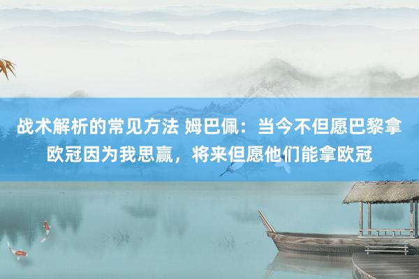 战术解析的常见方法 姆巴佩：当今不但愿巴黎拿欧冠因为我思赢，将来但愿他们能拿欧冠