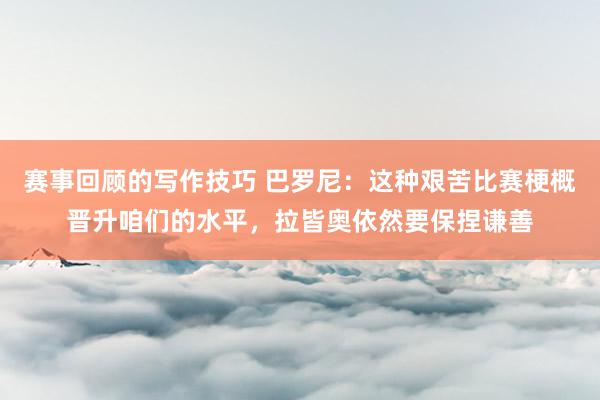 赛事回顾的写作技巧 巴罗尼：这种艰苦比赛梗概晋升咱们的水平，拉皆奥依然要保捏谦善