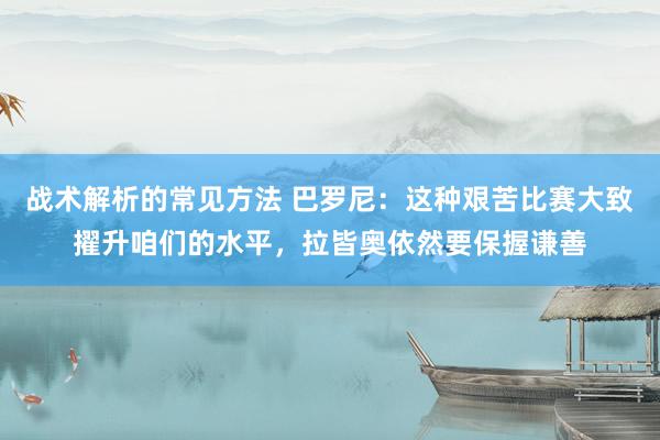 战术解析的常见方法 巴罗尼：这种艰苦比赛大致擢升咱们的水平，拉皆奥依然要保握谦善