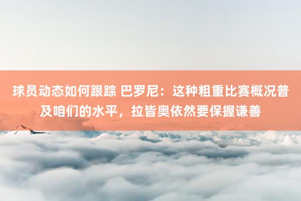 球员动态如何跟踪 巴罗尼：这种粗重比赛概况普及咱们的水平，拉皆奥依然要保握谦善