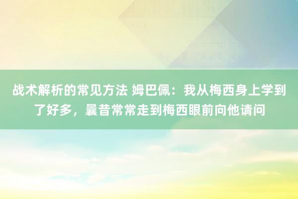 战术解析的常见方法 姆巴佩：我从梅西身上学到了好多，曩昔常常走到梅西眼前向他请问