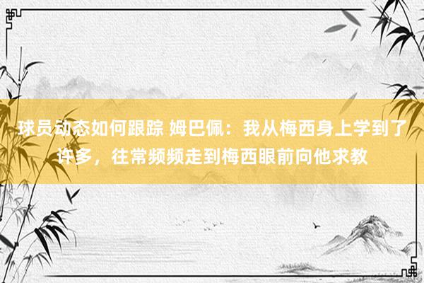 球员动态如何跟踪 姆巴佩：我从梅西身上学到了许多，往常频频走到梅西眼前向他求教