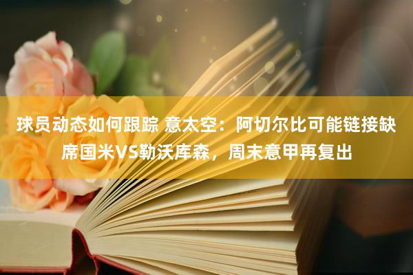 球员动态如何跟踪 意太空：阿切尔比可能链接缺席国米VS勒沃库森，周末意甲再复出