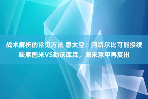 战术解析的常见方法 意太空：阿切尔比可能接续缺席国米VS勒沃库森，周末意甲再复出