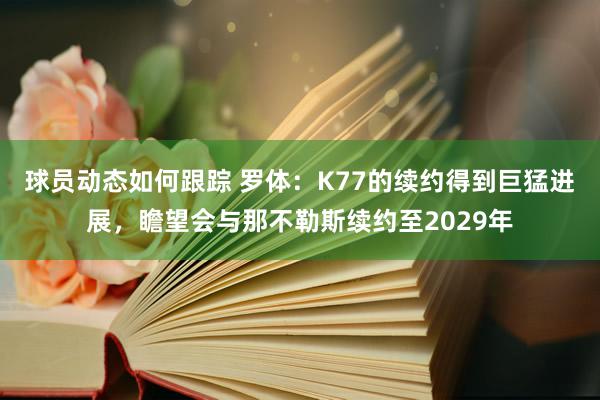 球员动态如何跟踪 罗体：K77的续约得到巨猛进展，瞻望会与那不勒斯续约至2029年