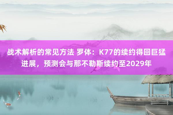 战术解析的常见方法 罗体：K77的续约得回巨猛进展，预测会与那不勒斯续约至2029年