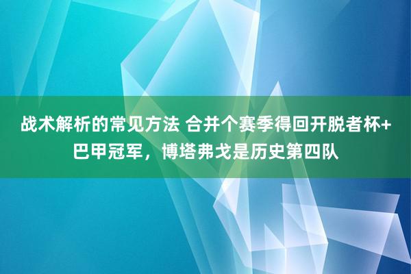 战术解析的常见方法 合并个赛季得回开脱者杯+巴甲冠军，博塔弗戈是历史第四队