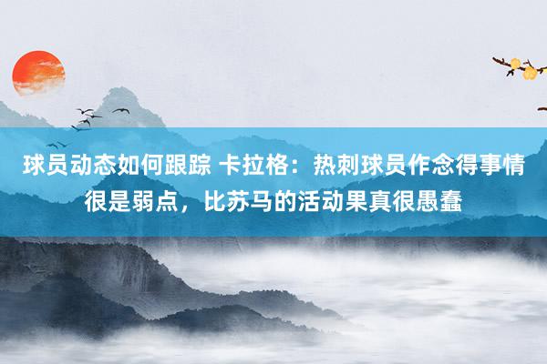 球员动态如何跟踪 卡拉格：热刺球员作念得事情很是弱点，比苏马的活动果真很愚蠢