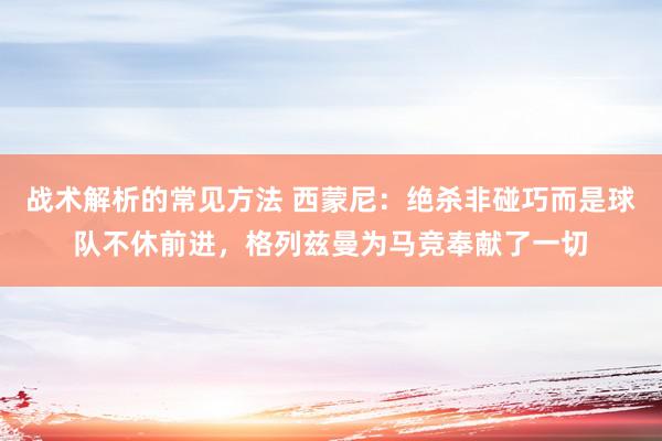 战术解析的常见方法 西蒙尼：绝杀非碰巧而是球队不休前进，格列兹曼为马竞奉献了一切