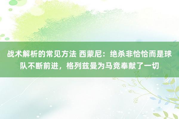 战术解析的常见方法 西蒙尼：绝杀非恰恰而是球队不断前进，格列兹曼为马竞奉献了一切