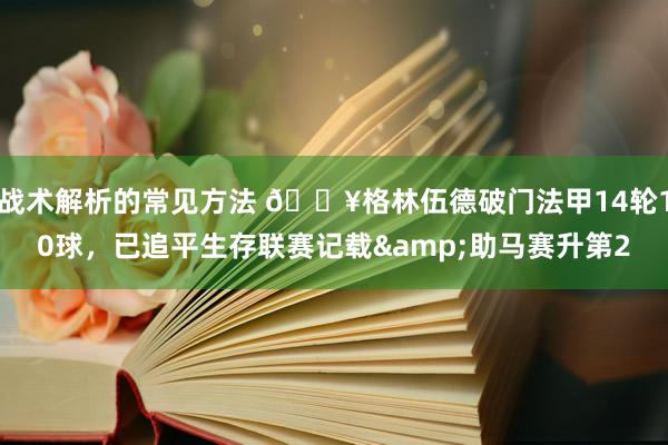 战术解析的常见方法 💥格林伍德破门法甲14轮10球，已追平生存联赛记载&助马赛升第2