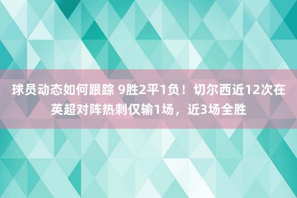 球员动态如何跟踪 9胜2平1负！切尔西近12次在英超对阵热刺仅输1场，近3场全胜