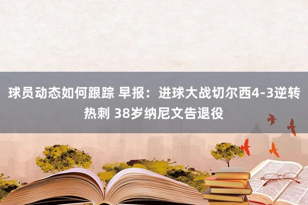 球员动态如何跟踪 早报：进球大战切尔西4-3逆转热刺 38岁纳尼文告退役