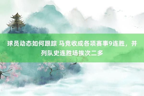 球员动态如何跟踪 马竞收成各项赛事9连胜，并列队史连胜场挨次二多