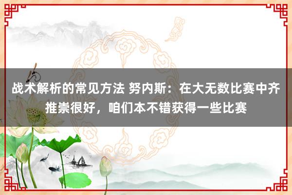 战术解析的常见方法 努内斯：在大无数比赛中齐推崇很好，咱们本不错获得一些比赛