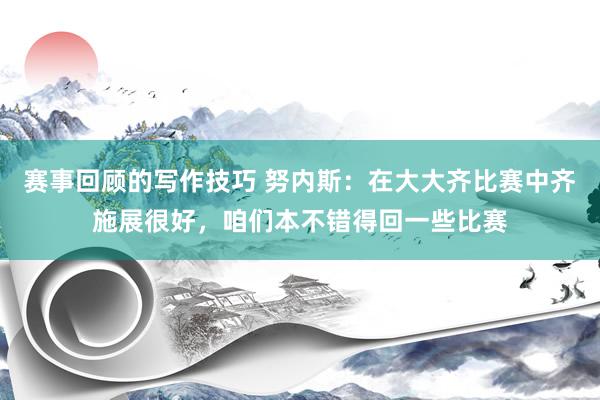 赛事回顾的写作技巧 努内斯：在大大齐比赛中齐施展很好，咱们本不错得回一些比赛