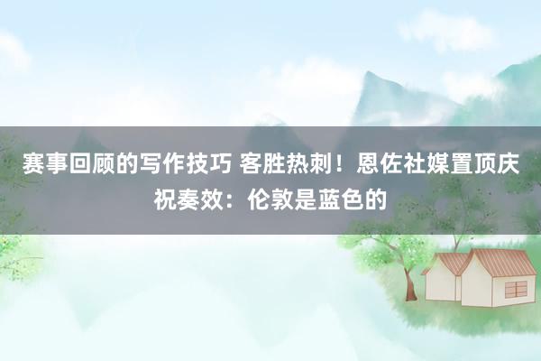 赛事回顾的写作技巧 客胜热刺！恩佐社媒置顶庆祝奏效：伦敦是蓝色的