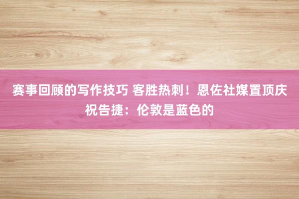 赛事回顾的写作技巧 客胜热刺！恩佐社媒置顶庆祝告捷：伦敦是蓝色的