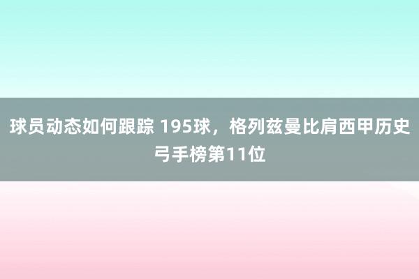 球员动态如何跟踪 195球，格列兹曼比肩西甲历史弓手榜第11位