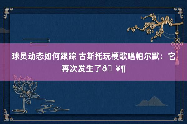 球员动态如何跟踪 古斯托玩梗歌唱帕尔默：它再次发生了🥶