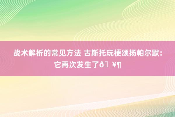 战术解析的常见方法 古斯托玩梗颂扬帕尔默：它再次发生了🥶