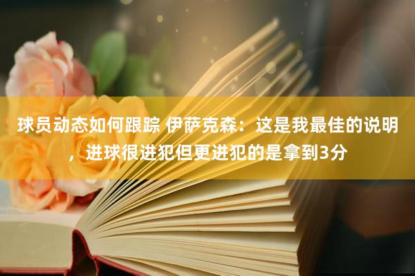 球员动态如何跟踪 伊萨克森：这是我最佳的说明，进球很进犯但更进犯的是拿到3分