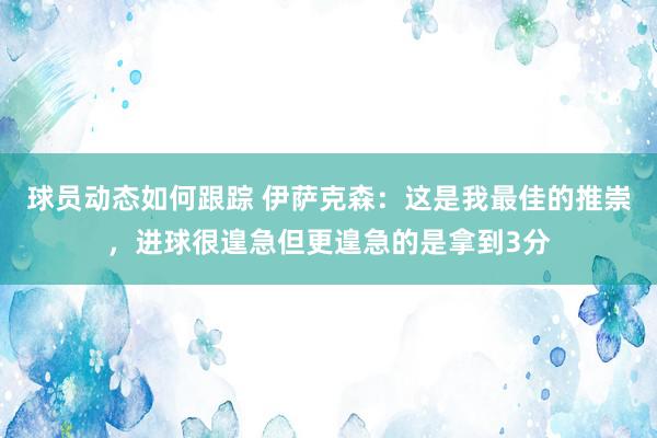 球员动态如何跟踪 伊萨克森：这是我最佳的推崇，进球很遑急但更遑急的是拿到3分