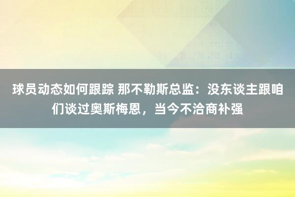 球员动态如何跟踪 那不勒斯总监：没东谈主跟咱们谈过奥斯梅恩，当今不洽商补强