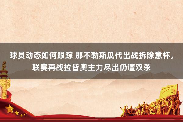 球员动态如何跟踪 那不勒斯瓜代出战拆除意杯，联赛再战拉皆奥主力尽出仍遭双杀