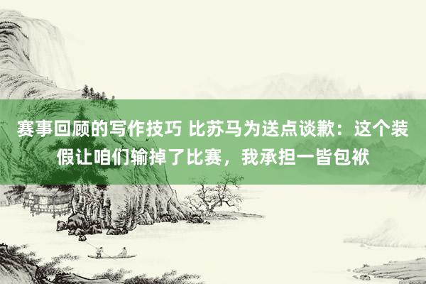 赛事回顾的写作技巧 比苏马为送点谈歉：这个装假让咱们输掉了比赛，我承担一皆包袱